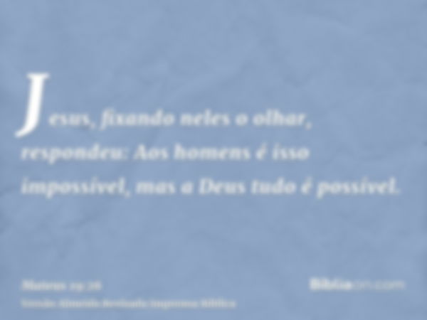 Jesus, fixando neles o olhar, respondeu: Aos homens é isso impossível, mas a Deus tudo é possível.