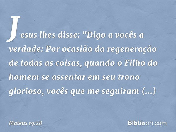 Jesus lhes disse: "Digo a vocês a verdade: Por ocasião da regeneração de todas as coisas, quando o Filho do homem se assentar em seu trono glorioso, vocês que m