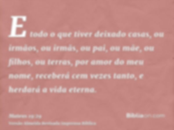 E todo o que tiver deixado casas, ou irmãos, ou irmãs, ou pai, ou mãe, ou filhos, ou terras, por amor do meu nome, receberá cem vezes tanto, e herdará a vida et