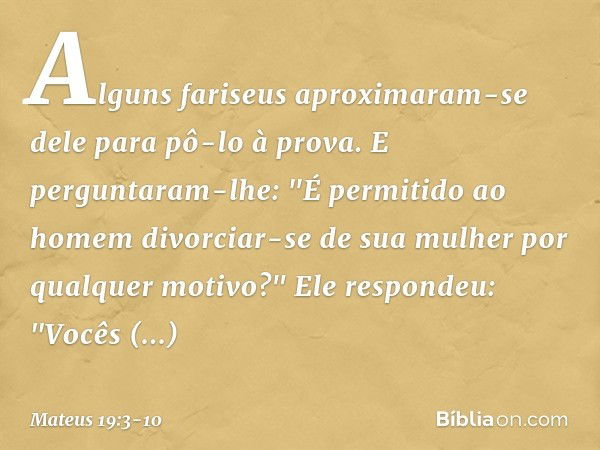 Alguns fariseus aproximaram-se dele para pô-lo à prova. E perguntaram-lhe: "É permitido ao homem divorciar-se de sua mulher por qualquer motivo?" Ele respondeu: