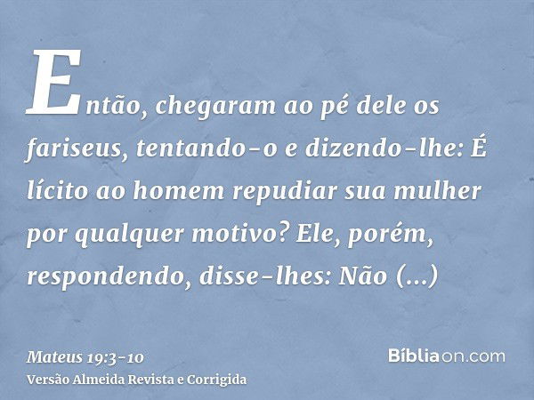 Então, chegaram ao pé dele os fariseus, tentando-o e dizendo-lhe: É lícito ao homem repudiar sua mulher por qualquer motivo?Ele, porém, respondendo, disse-lhes: