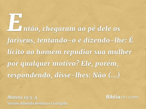 Então, chegaram ao pé dele os fariseus, tentando-o e dizendo-lhe: É lícito ao homem repudiar sua mulher por qualquer motivo?Ele, porém, respondendo, disse-lhes: