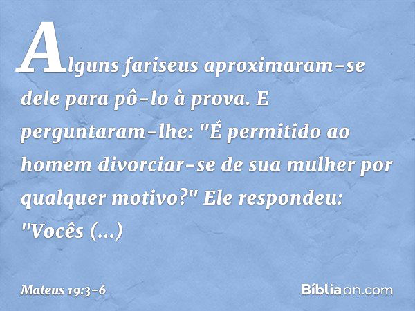 Alguns fariseus aproximaram-se dele para pô-lo à prova. E perguntaram-lhe: "É permitido ao homem divorciar-se de sua mulher por qualquer motivo?" Ele respondeu: