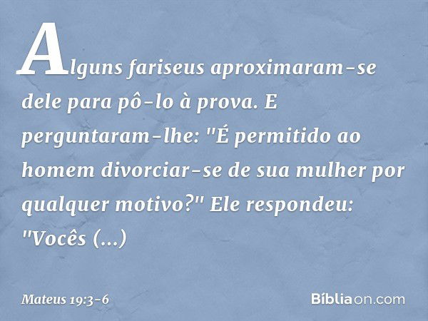 Alguns fariseus aproximaram-se dele para pô-lo à prova. E perguntaram-lhe: "É permitido ao homem divorciar-se de sua mulher por qualquer motivo?" Ele respondeu: