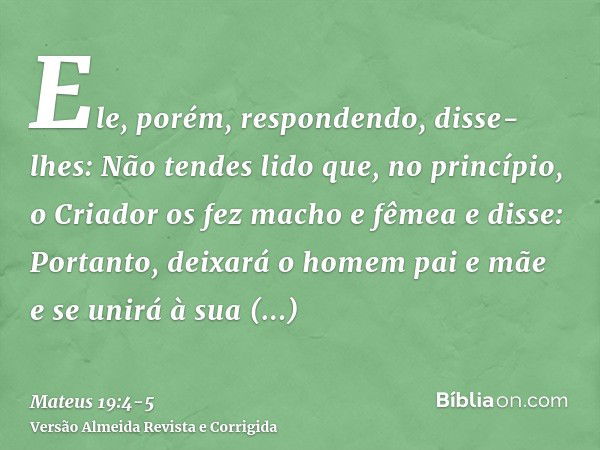 Ele, porém, respondendo, disse-lhes: Não tendes lido que, no princípio, o Criador os fez macho e fêmeae disse: Portanto, deixará o homem pai e mãe e se unirá à 