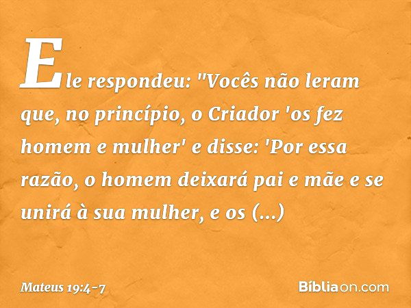 Ele respondeu: "Vocês não leram que, no princípio, o Criador 'os fez homem e mulher' e disse: 'Por essa razão, o homem deixará pai e mãe e se unirá à sua mulher