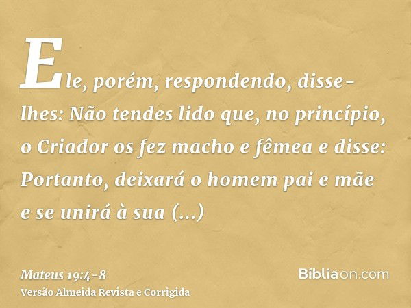 Ele, porém, respondendo, disse-lhes: Não tendes lido que, no princípio, o Criador os fez macho e fêmeae disse: Portanto, deixará o homem pai e mãe e se unirá à 