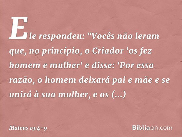 Ele respondeu: "Vocês não leram que, no princípio, o Criador 'os fez homem e mulher' e disse: 'Por essa razão, o homem deixará pai e mãe e se unirá à sua mulher