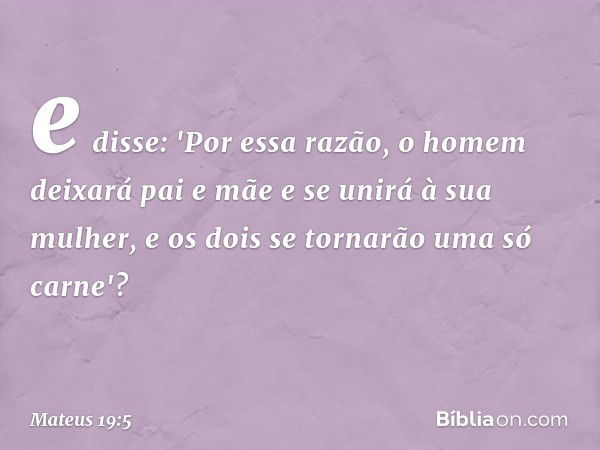 e disse: 'Por essa razão, o homem deixará pai e mãe e se unirá à sua mulher, e os dois se tornarão uma só carne'? -- Mateus 19:5