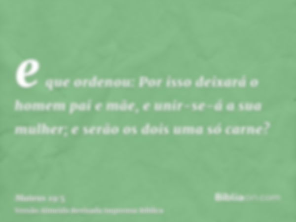 e que ordenou: Por isso deixará o homem pai e mãe, e unir-se-á a sua mulher; e serão os dois uma só carne?