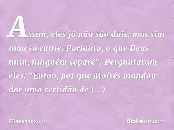 Assim, eles já não são dois, mas sim uma só carne. Portanto, o que Deus uniu, ninguém separe". Perguntaram eles: "Então, por que Moisés mandou dar uma certidão 