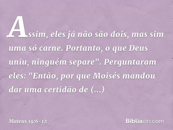 Assim, eles já não são dois, mas sim uma só carne. Portanto, o que Deus uniu, ninguém separe". Perguntaram eles: "Então, por que Moisés mandou dar uma certidão 