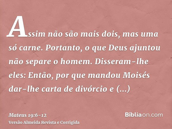 Assim não são mais dois, mas uma só carne. Portanto, o que Deus ajuntou não separe o homem.Disseram-lhe eles: Então, por que mandou Moisés dar-lhe carta de divó