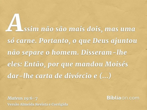 Assim não são mais dois, mas uma só carne. Portanto, o que Deus ajuntou não separe o homem.Disseram-lhe eles: Então, por que mandou Moisés dar-lhe carta de divó