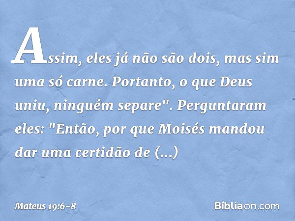 Assim, eles já não são dois, mas sim uma só carne. Portanto, o que Deus uniu, ninguém separe". Perguntaram eles: "Então, por que Moisés mandou dar uma certidão 