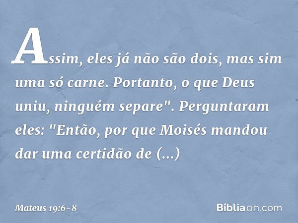 Assim, eles já não são dois, mas sim uma só carne. Portanto, o que Deus uniu, ninguém separe". Perguntaram eles: "Então, por que Moisés mandou dar uma certidão 