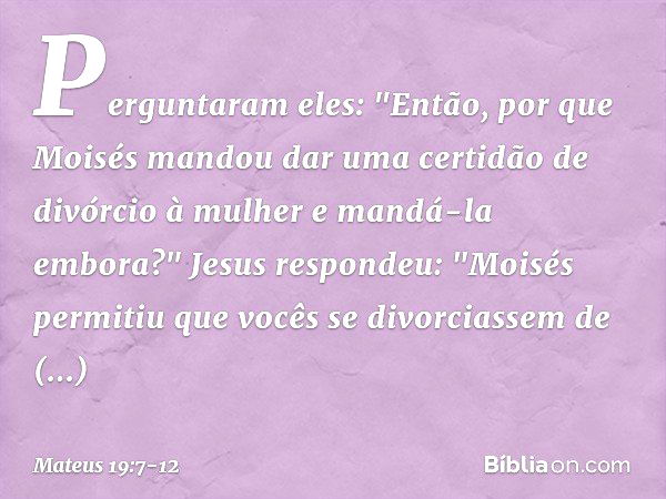 Perguntaram eles: "Então, por que Moisés mandou dar uma certidão de divórcio à mulher e mandá-la embora?" Jesus respondeu: "Moisés permitiu que vocês se divorci