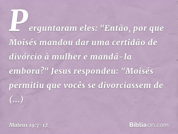 Perguntaram eles: "Então, por que Moisés mandou dar uma certidão de divórcio à mulher e mandá-la embora?" Jesus respondeu: "Moisés permitiu que vocês se divorci