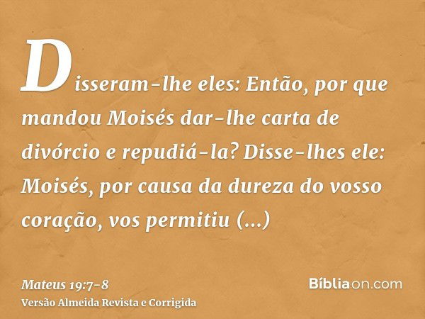 Disseram-lhe eles: Então, por que mandou Moisés dar-lhe carta de divórcio e repudiá-la?Disse-lhes ele: Moisés, por causa da dureza do vosso coração, vos permiti