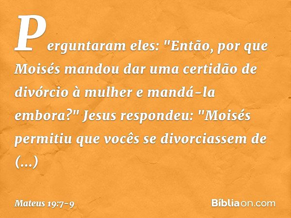 Perguntaram eles: "Então, por que Moisés mandou dar uma certidão de divórcio à mulher e mandá-la embora?" Jesus respondeu: "Moisés permitiu que vocês se divorci