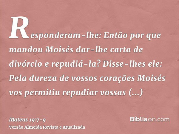 Responderam-lhe: Então por que mandou Moisés dar-lhe carta de divórcio e repudiá-la?Disse-lhes ele: Pela dureza de vossos corações Moisés vos permitiu repudiar 