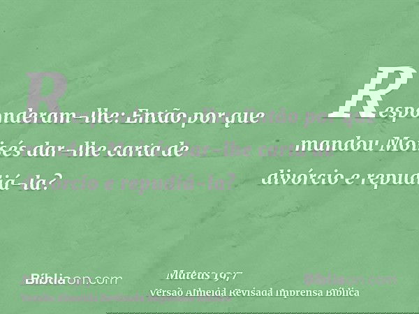Responderam-lhe: Então por que mandou Moisés dar-lhe carta de divórcio e repudiá-la?