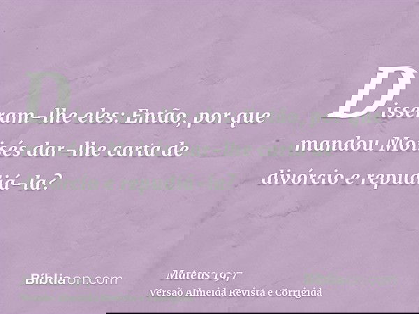 Disseram-lhe eles: Então, por que mandou Moisés dar-lhe carta de divórcio e repudiá-la?