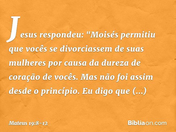 Jesus respondeu: "Moisés permitiu que vocês se divorciassem de suas mulheres por causa da dureza de coração de vocês. Mas não foi assim desde o princípio. Eu di