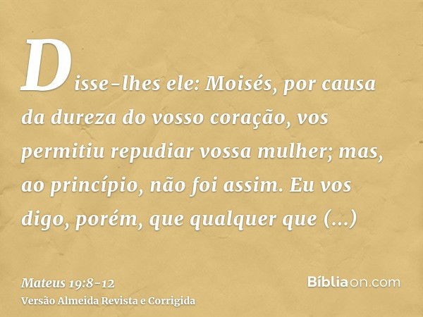 Disse-lhes ele: Moisés, por causa da dureza do vosso coração, vos permitiu repudiar vossa mulher; mas, ao princípio, não foi assim.Eu vos digo, porém, que qualq