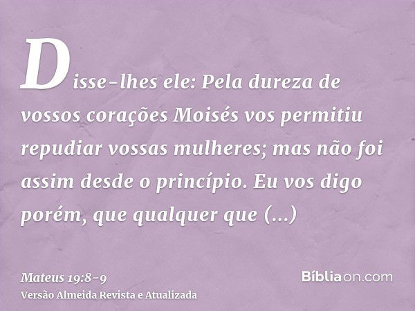 Disse-lhes ele: Pela dureza de vossos corações Moisés vos permitiu repudiar vossas mulheres; mas não foi assim desde o princípio.Eu vos digo porém, que qualquer