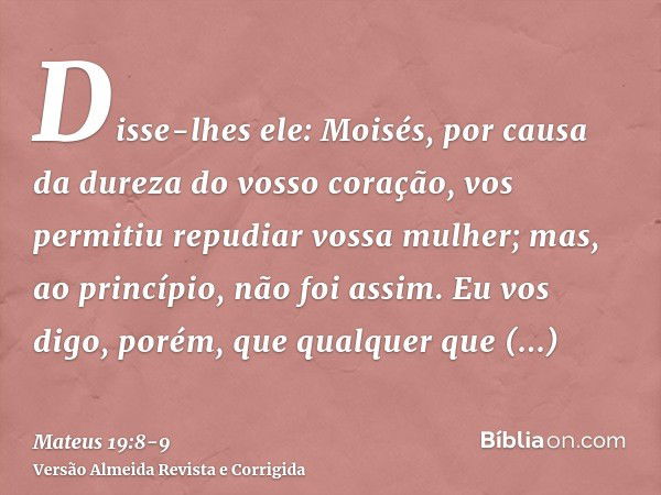 Disse-lhes ele: Moisés, por causa da dureza do vosso coração, vos permitiu repudiar vossa mulher; mas, ao princípio, não foi assim.Eu vos digo, porém, que qualq