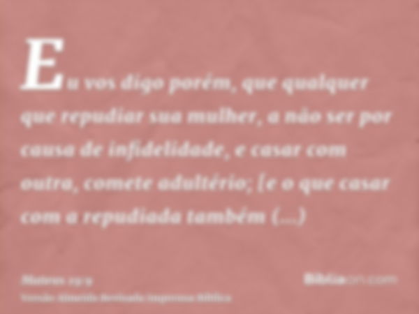 Eu vos digo porém, que qualquer que repudiar sua mulher, a não ser por causa de infidelidade, e casar com outra, comete adultério; [e o que casar com a repudiad