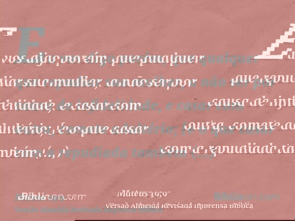 Eu vos digo porém, que qualquer que repudiar sua mulher, a não ser por causa de infidelidade, e casar com outra, comete adultério; [e o que casar com a repudiad
