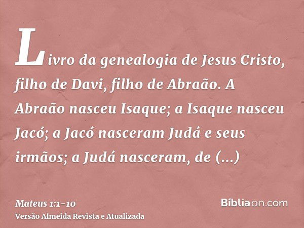 Livro da genealogia de Jesus Cristo, filho de Davi, filho de Abraão.A Abraão nasceu Isaque; a Isaque nasceu Jacó; a Jacó nasceram Judá e seus irmãos;a Judá nasc