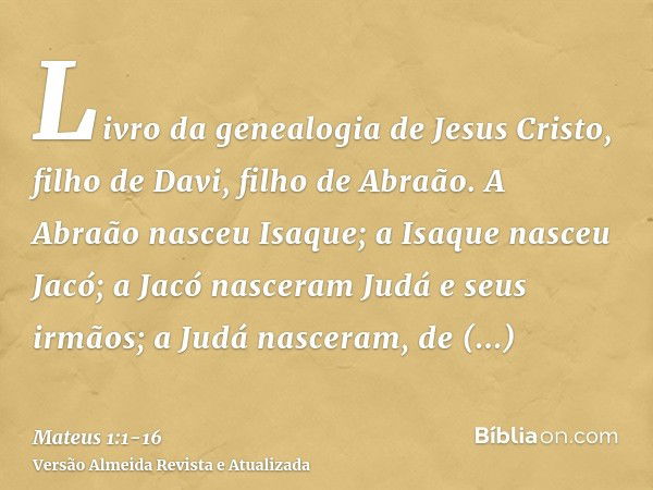 Livro da genealogia de Jesus Cristo, filho de Davi, filho de Abraão.A Abraão nasceu Isaque; a Isaque nasceu Jacó; a Jacó nasceram Judá e seus irmãos;a Judá nasc