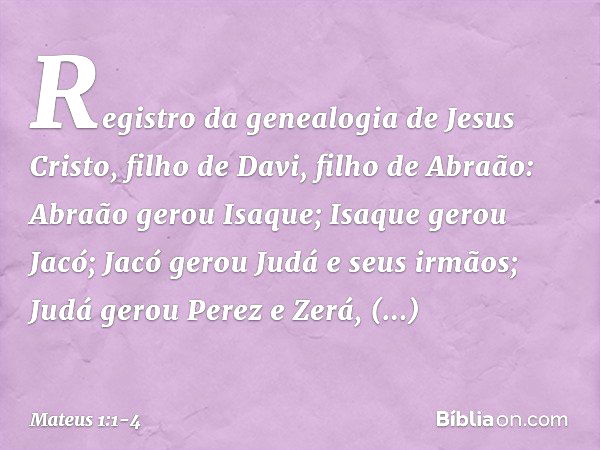 Registro da genealogia de Jesus Cristo, filho de Davi, filho de Abraão: Abraão gerou Isaque;
Isaque gerou Jacó;
Jacó gerou Judá e seus irmãos; Judá gerou Perez 