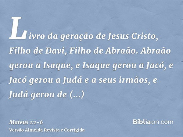 Livro da geração de Jesus Cristo, Filho de Davi, Filho de Abraão.Abraão gerou a Isaque, e Isaque gerou a Jacó, e Jacó gerou a Judá e a seus irmãos,e Judá gerou 