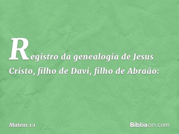 Registro da genealogia de Jesus Cristo, filho de Davi, filho de Abraão: -- Mateus 1:1