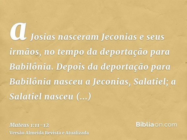 a Josias nasceram Jeconias e seus irmãos, no tempo da deportação para Babilônia.Depois da deportação para Babilônia nasceu a Jeconias, Salatiel; a Salatiel nasc