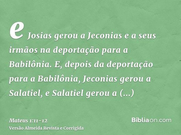 e Josias gerou a Jeconias e a seus irmãos na deportação para a Babilônia.E, depois da deportação para a Babilônia, Jeconias gerou a Salatiel, e Salatiel gerou a