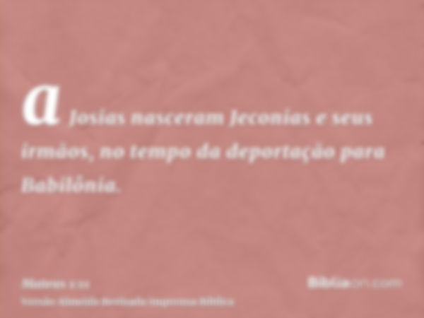 a Josias nasceram Jeconias e seus irmãos, no tempo da deportação para Babilônia.