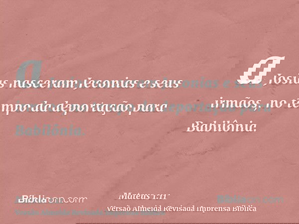 a Josias nasceram Jeconias e seus irmãos, no tempo da deportação para Babilônia.