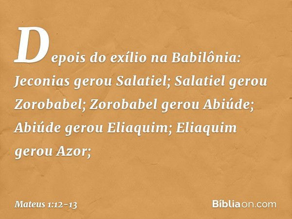 Depois do exílio na Babilônia:
Jeconias gerou Salatiel;
Salatiel gerou Zorobabel; Zorobabel gerou Abiúde;
Abiúde gerou Eliaquim;
Eliaquim gerou Azor; -- Mateus 