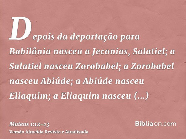 Depois da deportação para Babilônia nasceu a Jeconias, Salatiel; a Salatiel nasceu Zorobabel;a Zorobabel nasceu Abiúde; a Abiúde nasceu Eliaquim; a Eliaquim nas