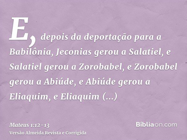 E, depois da deportação para a Babilônia, Jeconias gerou a Salatiel, e Salatiel gerou a Zorobabel,e Zorobabel gerou a Abiúde, e Abiúde gerou a Eliaquim, e Eliaq