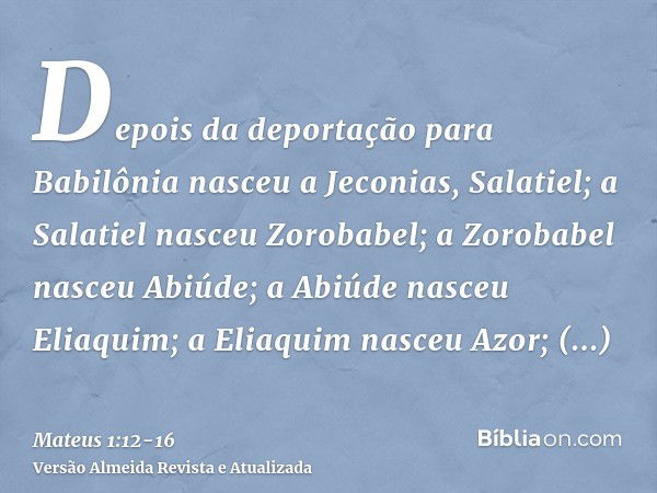 Depois da deportação para Babilônia nasceu a Jeconias, Salatiel; a Salatiel nasceu Zorobabel;a Zorobabel nasceu Abiúde; a Abiúde nasceu Eliaquim; a Eliaquim nas