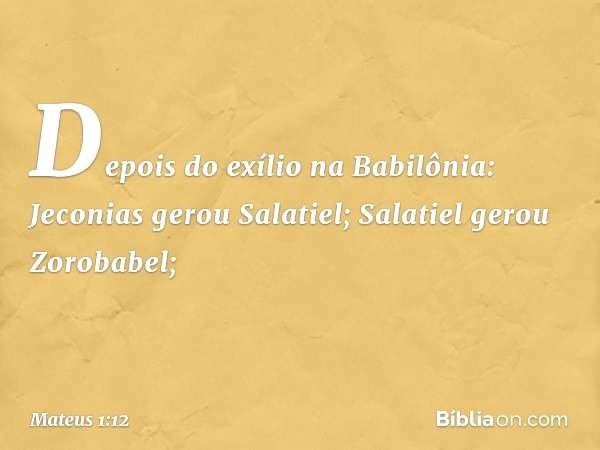 Depois do exílio na Babilônia:
Jeconias gerou Salatiel;
Salatiel gerou Zorobabel; -- Mateus 1:12