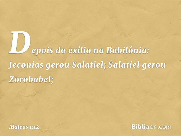 Depois do exílio na Babilônia:
Jeconias gerou Salatiel;
Salatiel gerou Zorobabel; -- Mateus 1:12