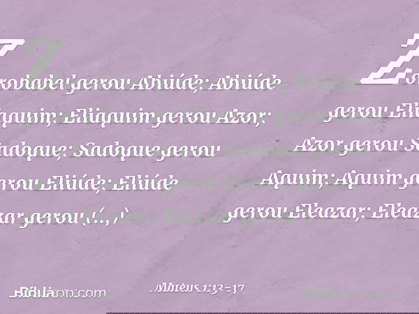 Zorobabel gerou Abiúde;
Abiúde gerou Eliaquim;
Eliaquim gerou Azor; Azor gerou Sadoque;
Sadoque gerou Aquim;
Aquim gerou Eliúde; Eliúde gerou Eleazar;
Eleazar g