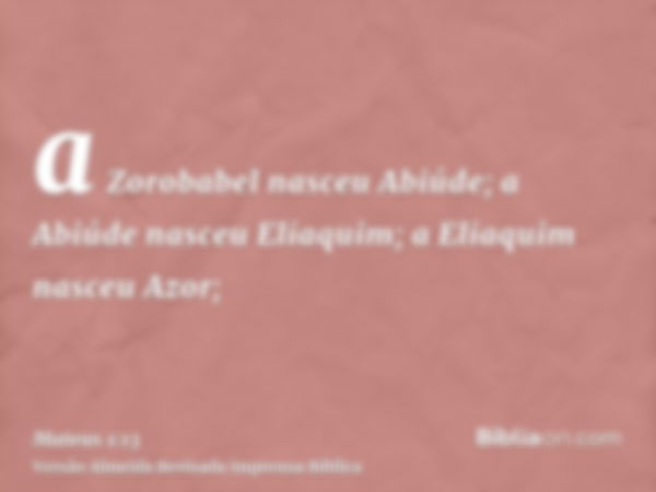 a Zorobabel nasceu Abiúde; a Abiúde nasceu Eliaquim; a Eliaquim nasceu Azor;